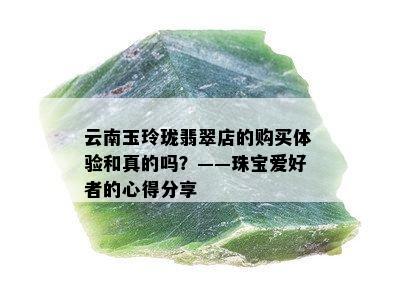 云南玉玲珑翡翠店的购买体验和真的吗？——珠宝爱好者的心得分享