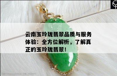 云南玉玲珑翡翠品质与服务体验：全方位解析，了解真正的玉玲珑翡翠！