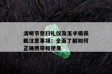 清明节祭扫礼仪及玉手镯佩戴注意事项：全面了解如何正确携带和使用