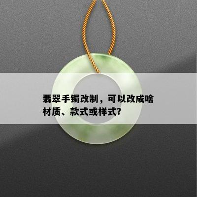 翡翠手镯改制，可以改成啥材质、款式或样式？