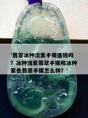 '翡翠冰种淡紫手镯值钱吗？冰种浅紫翡翠手镯和冰种紫色翡翠手镯怎么样？'