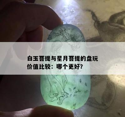 白玉菩提与星月菩提的盘玩价值比较：哪个更好？