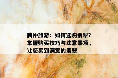 腾冲旅游：如何选购翡翠？掌握购买技巧与注意事项，让您买到满意的翡翠