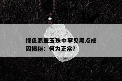 绿色翡翠玉珠中罕见黑点成因揭秘：何为正常？