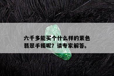 六千多能买个什么样的紫色翡翠手镯呢？请专家解答。