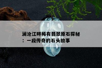 澜沧江畔稀有翡翠原石探秘：一段传奇的石头故事