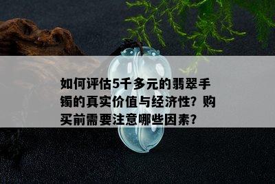 如何评估5千多元的翡翠手镯的真实价值与经济性？购买前需要注意哪些因素？