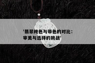 '翡翠纯色与带色的对比：审美与选择的挑战'