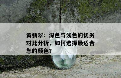 黄翡翠：深色与浅色的优劣对比分析，如何选择最适合您的颜色？