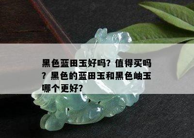 黑色蓝田玉好吗？值得买吗？黑色的蓝田玉和黑色岫玉哪个更好？