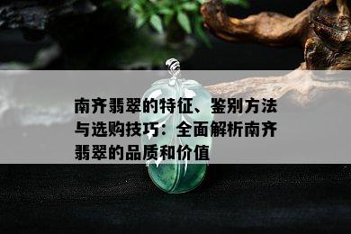 南齐翡翠的特征、鉴别方法与选购技巧：全面解析南齐翡翠的品质和价值