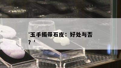 '玉手镯带石皮：好处与否？'