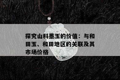 探究山料墨玉的价值：与和田玉、和田地区的关联及其市场价格