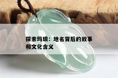 探索玛琅：地名背后的故事和文化含义