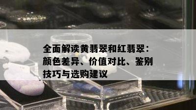 全面解读黄翡翠和红翡翠：颜色差异、价值对比、鉴别技巧与选购建议