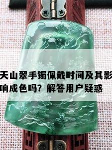 天山翠手镯佩戴时间及其影响成色吗？解答用户疑惑