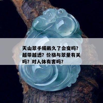 天山翠手镯戴久了会变吗？越带越透？价格与翠量有关吗？对人体有害吗？