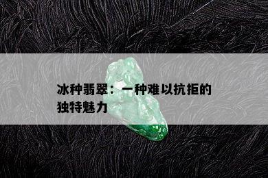 冰种翡翠：一种难以抗拒的独特魅力