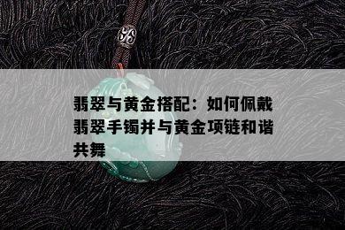 翡翠与黄金搭配：如何佩戴翡翠手镯并与黄金项链和谐共舞