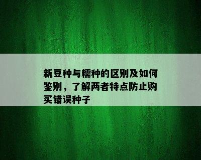 新豆种与糯种的区别及如何鉴别，了解两者特点防止购买错误种子