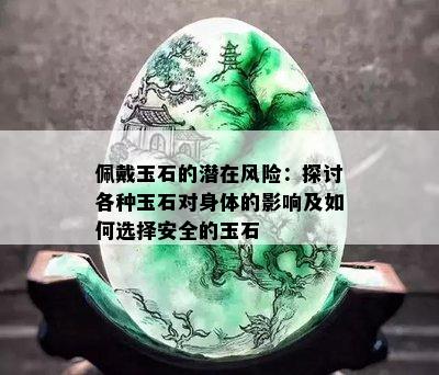 佩戴玉石的潜在风险：探讨各种玉石对身体的影响及如何选择安全的玉石