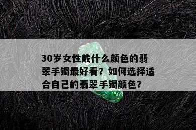 30岁女性戴什么颜色的翡翠手镯更好看？如何选择适合自己的翡翠手镯颜色？