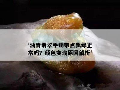 '油青翡翠手镯带点飘绿正常吗？颜色变浅原因解析'