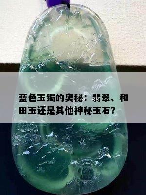 蓝色玉镯的奥秘：翡翠、和田玉还是其他神秘玉石？