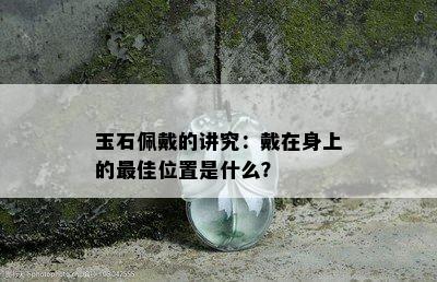 玉石佩戴的讲究：戴在身上的更佳位置是什么？