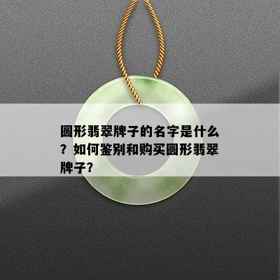 圆形翡翠牌子的名字是什么？如何鉴别和购买圆形翡翠牌子？