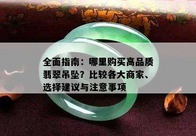 全面指南：哪里购买高品质翡翠吊坠？比较各大商家、选择建议与注意事项