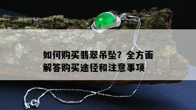 如何购买翡翠吊坠？全方面解答购买途径和注意事项