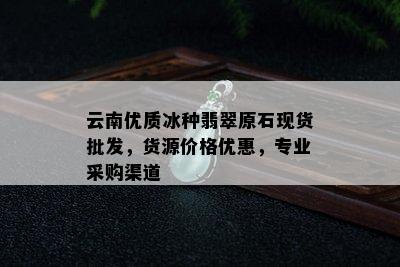 云南优质冰种翡翠原石现货批发，货源价格优惠，专业采购渠道