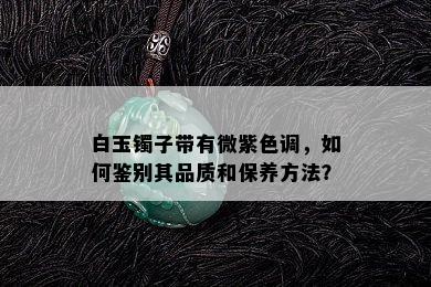 白玉镯子带有微紫色调，如何鉴别其品质和保养方法？