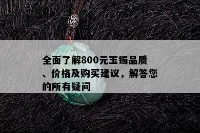 全面了解800元玉镯品质、价格及购买建议，解答您的所有疑问