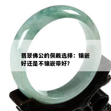 翡翠佛公的佩戴选择：镶嵌好还是不镶嵌带好？