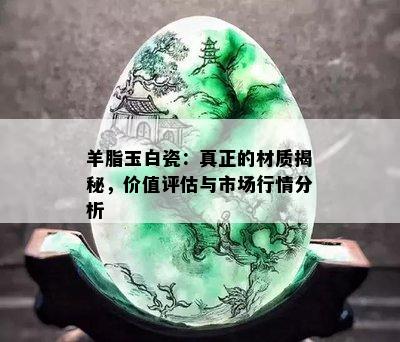 羊脂玉白瓷：真正的材质揭秘，价值评估与市场行情分析