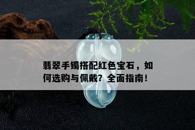 翡翠手镯搭配红色宝石，如何选购与佩戴？全面指南！