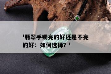 '翡翠手镯亮的好还是不亮的好：如何选择？'