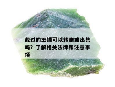 戴过的玉镯可以转赠或出售吗？了解相关法律和注意事项