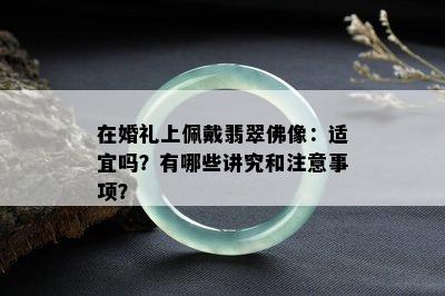 在婚礼上佩戴翡翠佛像：适宜吗？有哪些讲究和注意事项？