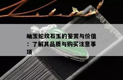 岫玉蛇纹石玉的鉴赏与价值：了解其品质与购买注意事项