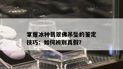 掌握冰种翡翠佛吊坠的鉴定技巧：如何辨别真假？