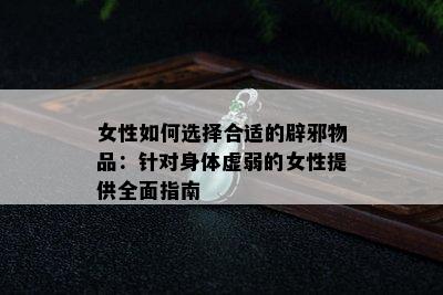 女性如何选择合适的辟邪物品：针对身体虚弱的女性提供全面指南