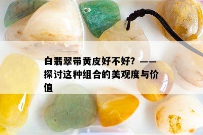 白翡翠带黄皮好不好？——探讨这种组合的美观度与价值