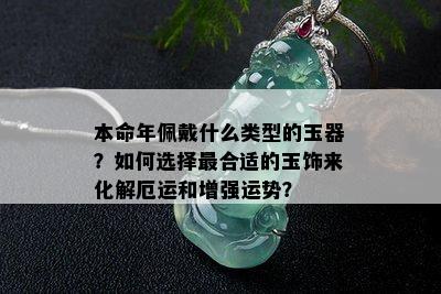 本命年佩戴什么类型的玉器？如何选择最合适的玉饰来化解厄运和增强运势？