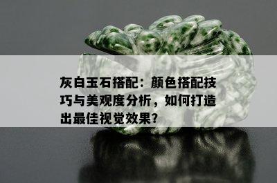 灰白玉石搭配：颜色搭配技巧与美观度分析，如何打造出更佳视觉效果？