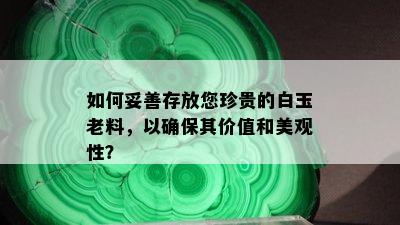 如何妥善存放您珍贵的白玉老料，以确保其价值和美观性？