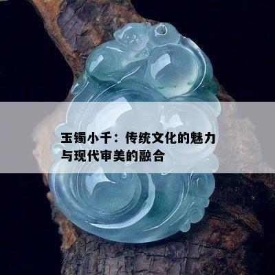 玉镯小千：传统文化的魅力与现代审美的融合