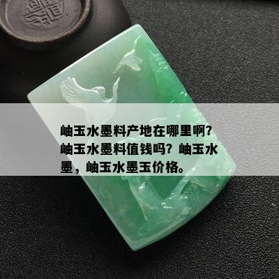 岫玉水墨料产地在哪里啊？岫玉水墨料值钱吗？岫玉水墨，岫玉水墨玉价格。